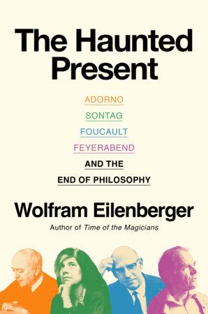 The Haunted Present: Adorno, Sontag, Foucault, Feyerabend and the End of Philosophy by Wolfram Eilenberger